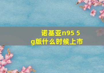 诺基亚n95 5g版什么时候上市